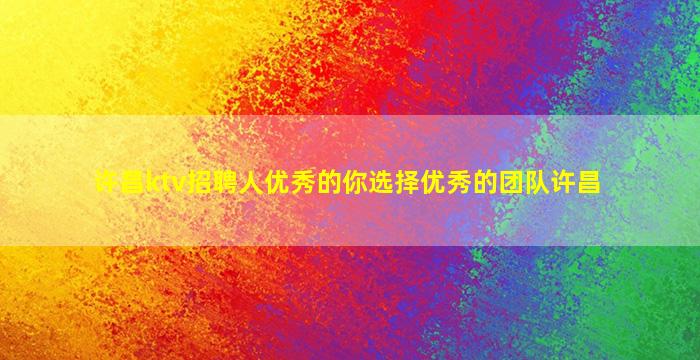 许昌ktv招聘人优秀的你选择优秀的团队许昌